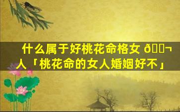 什么属于好桃花命格女 🐬 人「桃花命的女人婚姻好不」